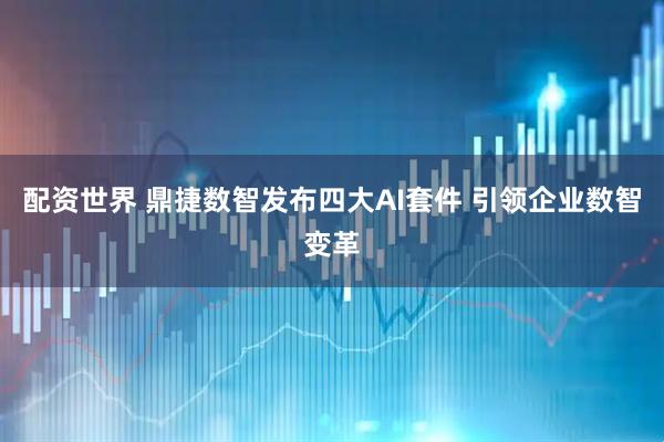 配资世界 鼎捷数智发布四大AI套件 引领企业数智变革
