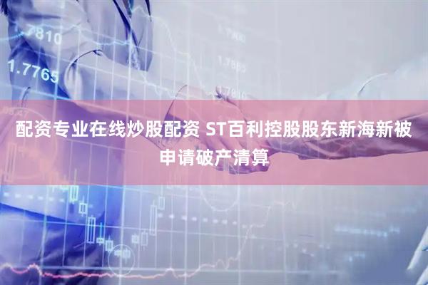 配资专业在线炒股配资 ST百利控股股东新海新被申请破产清算