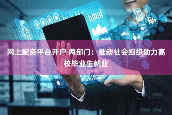 网上配资平台开户 两部门：推动社会组织助力高校毕业生就业