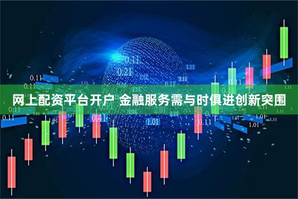 网上配资平台开户 金融服务需与时俱进创新突围