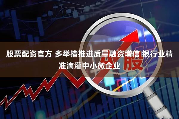 股票配资官方 多举措推进质量融资增信 银行业精准滴灌中小微企业