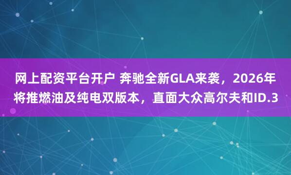 网上配资平台开户 奔驰全新GLA来袭，2026年将推燃油及纯电双版本，直面大众高尔夫和ID.3