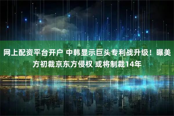 网上配资平台开户 中韩显示巨头专利战升级！曝美方初裁京东方侵权 或将制裁14年