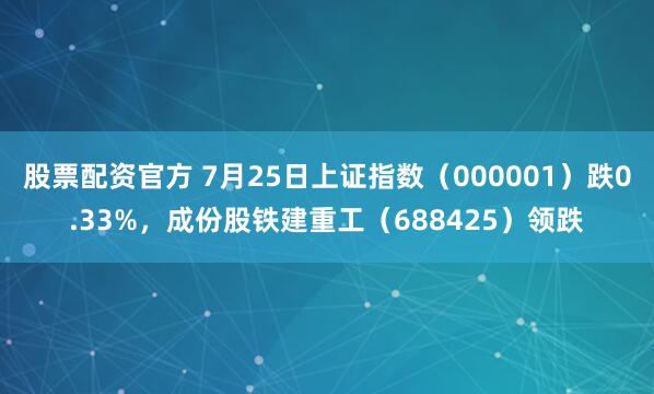 股票配资官方 7月25日上证指数（000001）跌0.33%，成份股铁建重工（688425）领跌