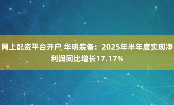 网上配资平台开户 华明装备：2025年半年度实现净利润同比增长17.17%