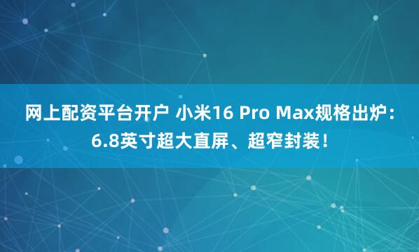 网上配资平台开户 小米16 Pro Max规格出炉：6.8英寸超大直屏、超窄封装！