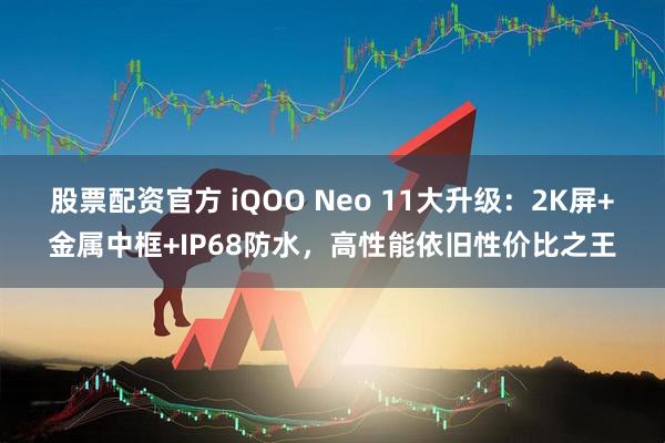股票配资官方 iQOO Neo 11大升级：2K屏+金属中框+IP68防水，高性能依旧性价比之王