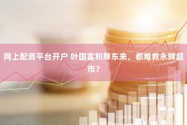 网上配资平台开户 叶国富和胖东来，都难救永辉超市？