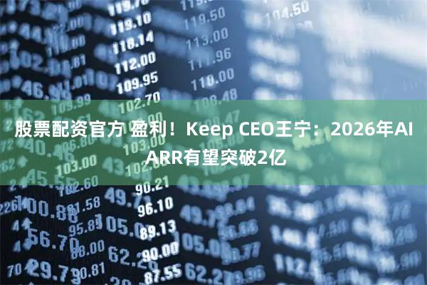 股票配资官方 盈利！Keep CEO王宁：2026年AI ARR有望突破2亿