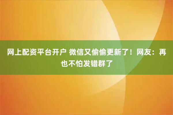 网上配资平台开户 微信又偷偷更新了！网友：再也不怕发错群了