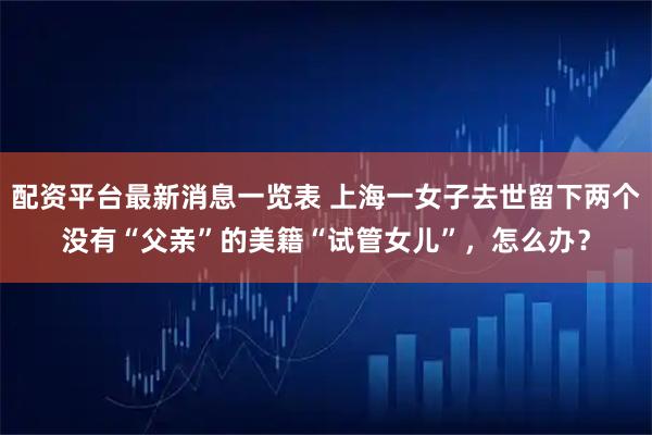 配资平台最新消息一览表 上海一女子去世留下两个没有“父亲”的美籍“试管女儿”，怎么办？