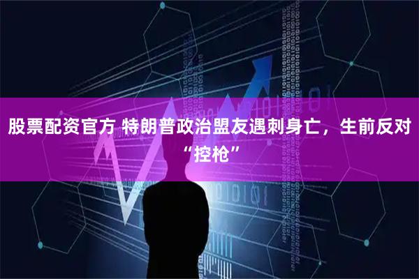 股票配资官方 特朗普政治盟友遇刺身亡，生前反对“控枪”