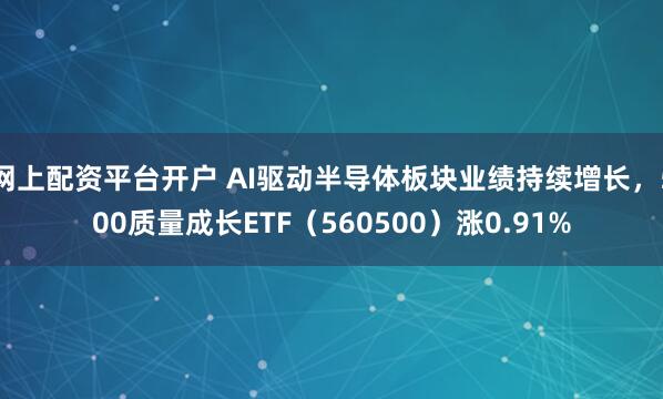 网上配资平台开户 AI驱动半导体板块业绩持续增长，500质量成长ETF（560500）涨0.91%