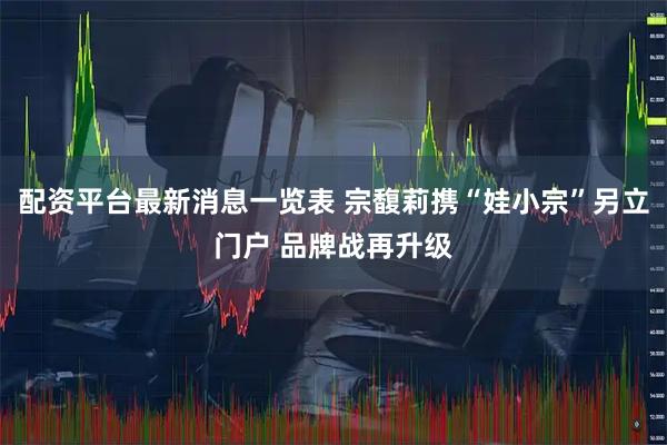 配资平台最新消息一览表 宗馥莉携“娃小宗”另立门户 品牌战再升级
