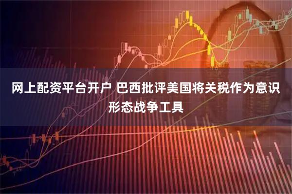 网上配资平台开户 巴西批评美国将关税作为意识形态战争工具
