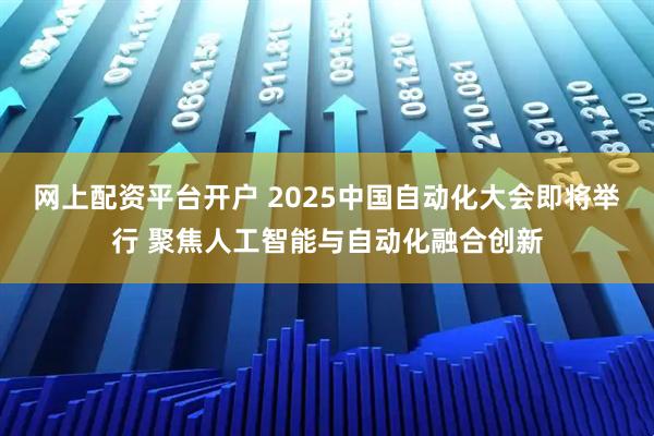 网上配资平台开户 2025中国自动化大会即将举行 聚焦人工智能与自动化融合创新