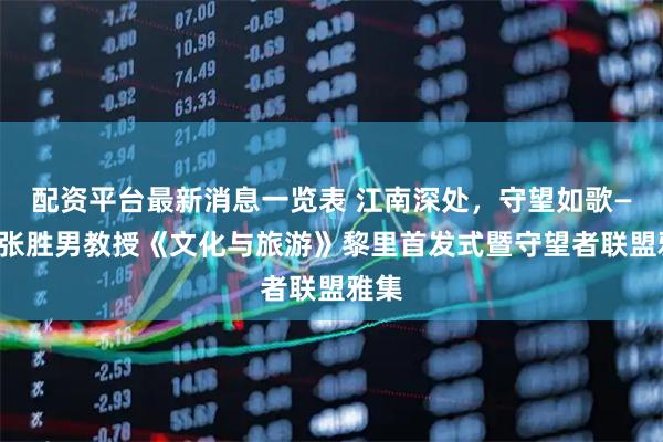 配资平台最新消息一览表 江南深处，守望如歌——记张胜男教授《文化与旅游》黎里首发式暨守望者联盟雅集