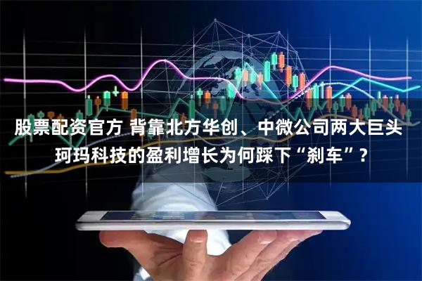 股票配资官方 背靠北方华创、中微公司两大巨头 珂玛科技的盈利增长为何踩下“刹车”？