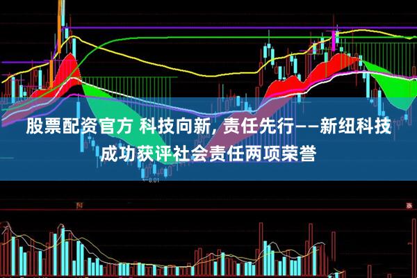 股票配资官方 科技向新, 责任先行——新纽科技成功获评社会责任两项荣誉
