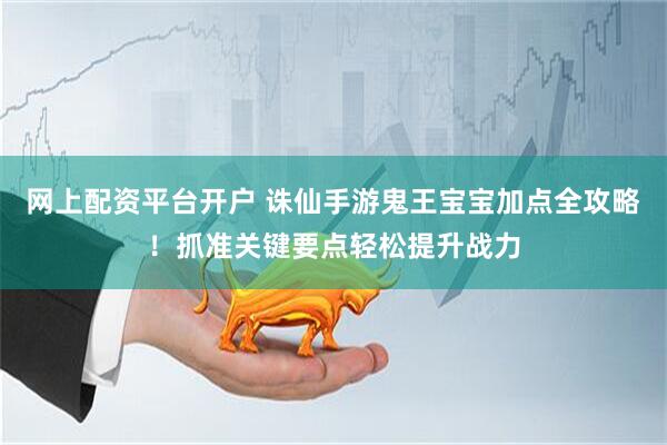 网上配资平台开户 诛仙手游鬼王宝宝加点全攻略！抓准关键要点轻松提升战力
