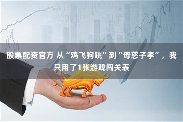 股票配资官方 从“鸡飞狗跳”到“母慈子孝”，我只用了1张游戏闯关表