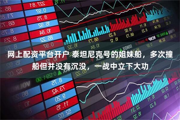 网上配资平台开户 泰坦尼克号的姐妹船，多次撞船但并没有沉没，一战中立下大功