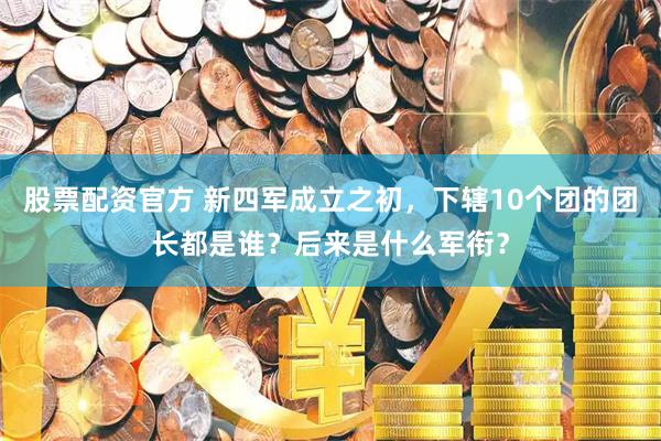 股票配资官方 新四军成立之初，下辖10个团的团长都是谁？后来是什么军衔？