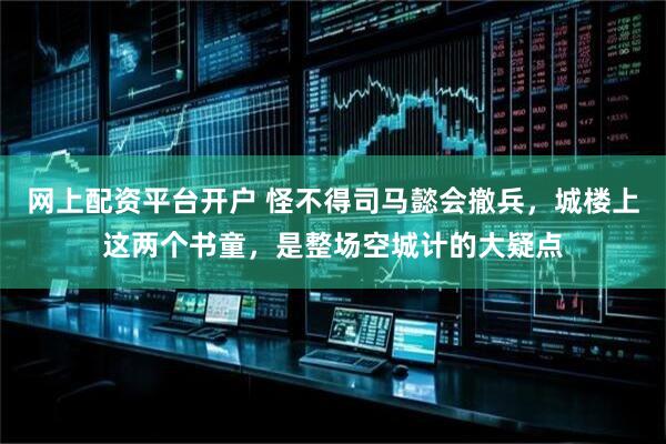 网上配资平台开户 怪不得司马懿会撤兵，城楼上这两个书童，是整场空城计的大疑点