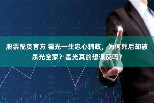 股票配资官方 霍光一生忠心辅政，为何死后却被杀光全家？霍光真的想谋反吗？