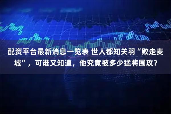配资平台最新消息一览表 世人都知关羽“败走麦城”，可谁又知道，他究竟被多少猛将围攻？