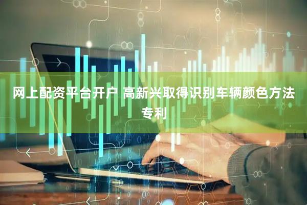 网上配资平台开户 高新兴取得识别车辆颜色方法专利