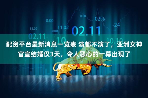 配资平台最新消息一览表 演都不演了，亚洲女神官宣结婚仅3天，令人恶心的一幕出现了