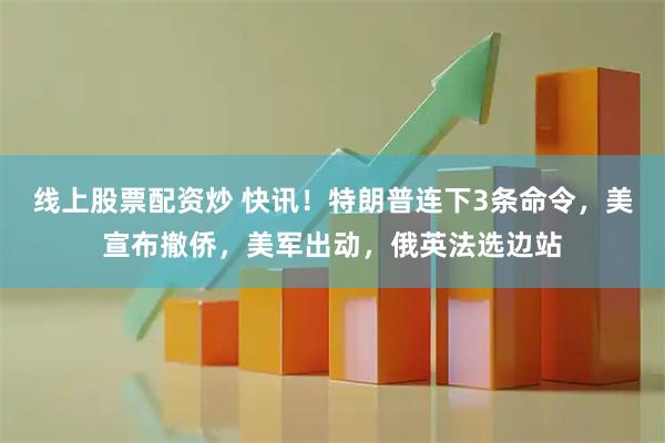 线上股票配资炒 快讯！特朗普连下3条命令，美宣布撤侨，美军出动，俄英法选边站