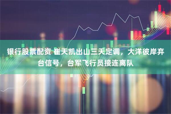 银行股票配资 崔天凯出山三天定调，大洋彼岸弃台信号，台军飞行员接连离队