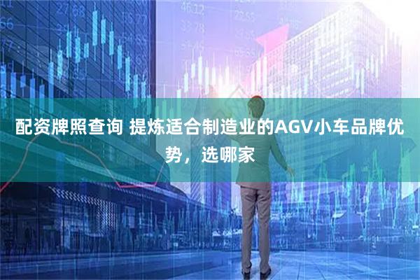 配资牌照查询 提炼适合制造业的AGV小车品牌优势，选哪家