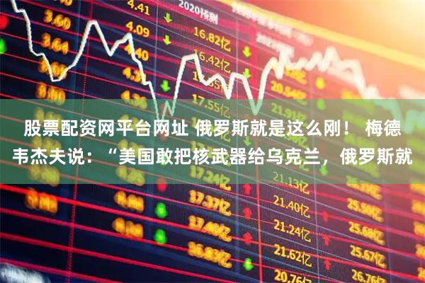 股票配资网平台网址 俄罗斯就是这么刚！ 梅德韦杰夫说：“美国敢把核武器给乌克兰，俄罗斯就