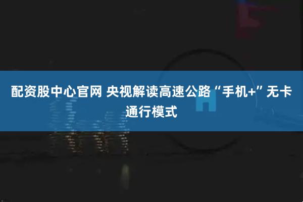 配资股中心官网 央视解读高速公路“手机+”无卡通行模式