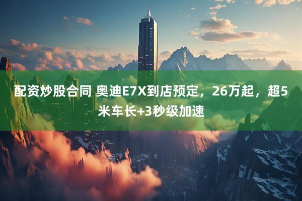 配资炒股合同 奥迪E7X到店预定，26万起，超5米车长+3秒级加速
