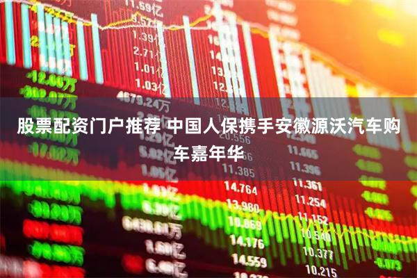股票配资门户推荐 中国人保携手安徽源沃汽车购车嘉年华