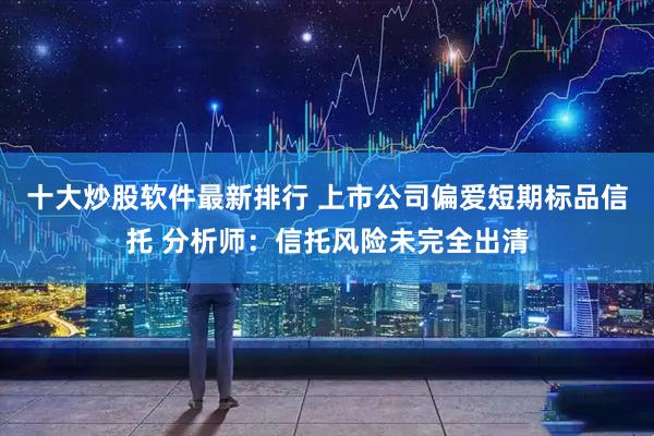 十大炒股软件最新排行 上市公司偏爱短期标品信托 分析师：信托风险未完全出清