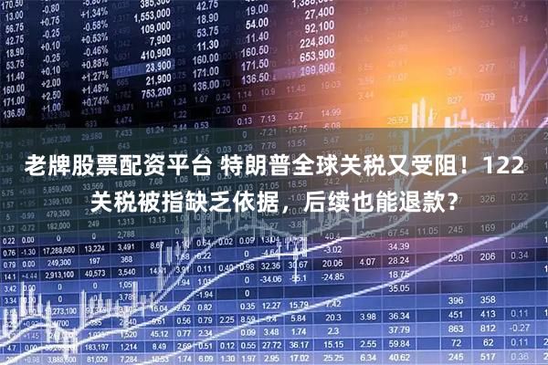 老牌股票配资平台 特朗普全球关税又受阻！122关税被指缺乏依据，后续也能退款？