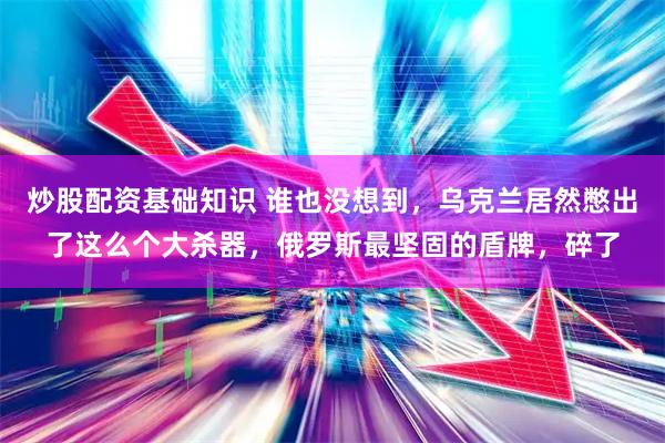 炒股配资基础知识 谁也没想到，乌克兰居然憋出了这么个大杀器，俄罗斯最坚固的盾牌，碎了