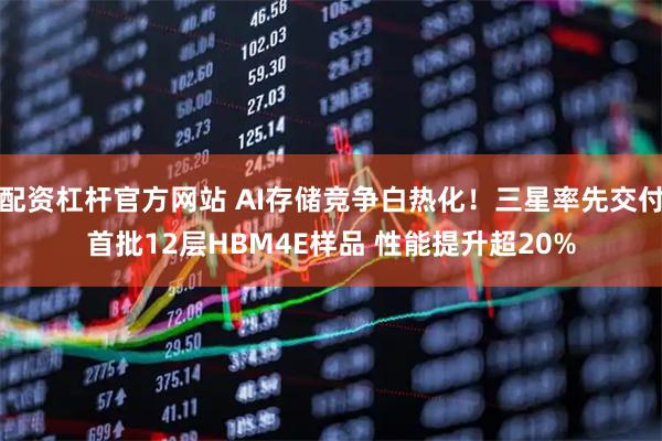配资杠杆官方网站 AI存储竞争白热化！三星率先交付首批12层HBM4E样品 性能提升超20%