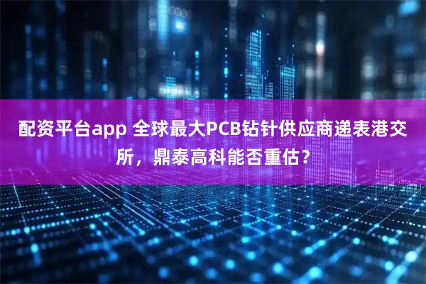 配资平台app 全球最大PCB钻针供应商递表港交所，鼎泰高科能否重估？