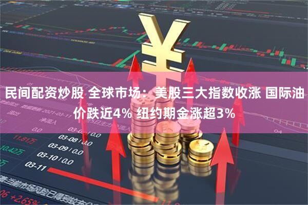 民间配资炒股 全球市场：美股三大指数收涨 国际油价跌近4% 纽约期金涨超3%