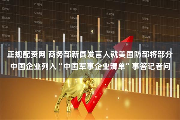 正规配资网 商务部新闻发言人就美国防部将部分中国企业列入“中国军事企业清单”事答记者问