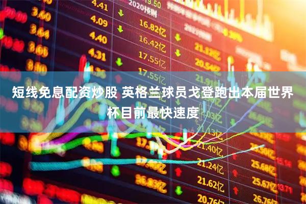 短线免息配资炒股 英格兰球员戈登跑出本届世界杯目前最快速度