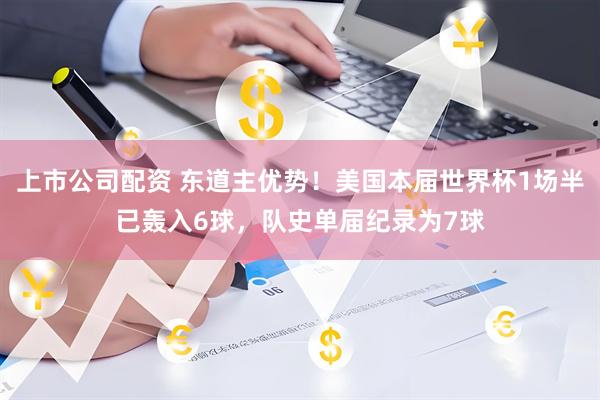 上市公司配资 东道主优势！美国本届世界杯1场半已轰入6球，队史单届纪录为7球